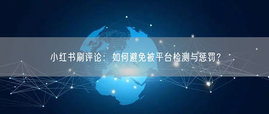 小红书刷评论：如何避免被平台检测与惩罚？