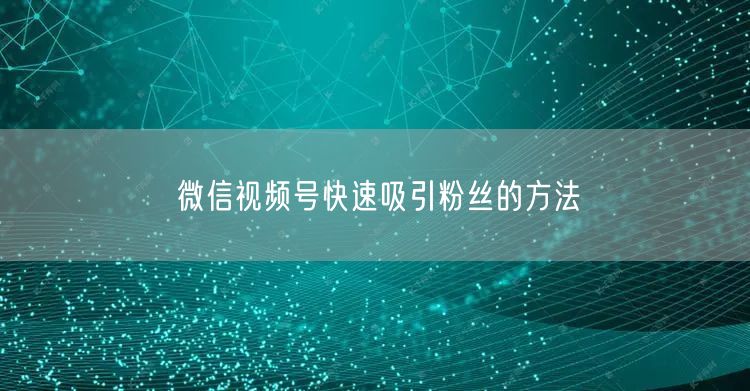 微信视频号快速吸引粉丝的方法