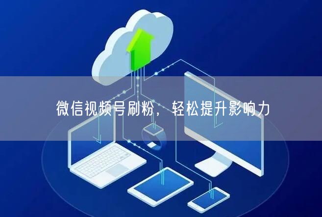 微信视频号刷粉，轻松提升影响力