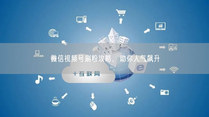 微信视频号刷粉攻略，助你人气飙升