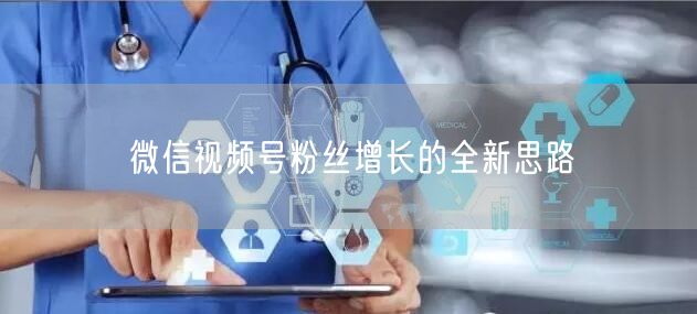 微信视频号粉丝增长的全新思路