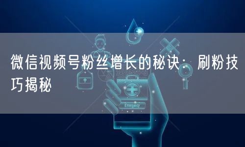 微信视频号粉丝增长的秘诀：刷粉技巧揭秘