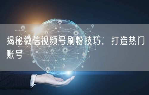 揭秘微信视频号刷粉技巧，打造热门账号