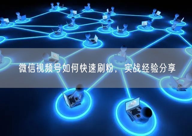 微信视频号如何快速刷粉，实战经验分享