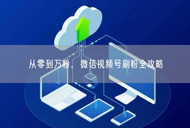 从零到万粉，微信视频号刷粉全攻略
