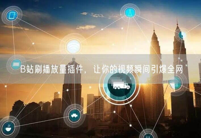 B站刷播放量插件，让你的视频瞬间引爆全网
