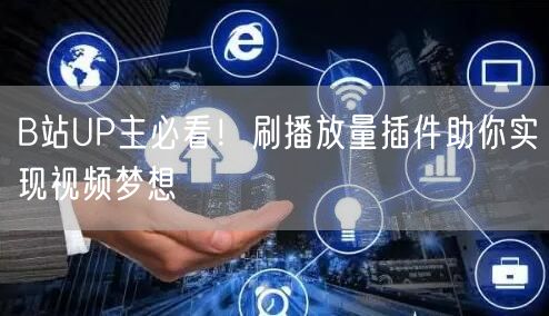 B站UP主必看！刷播放量插件助你实现视频梦想