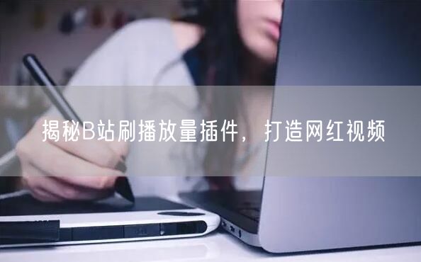 揭秘B站刷播放量插件，打造网红视频