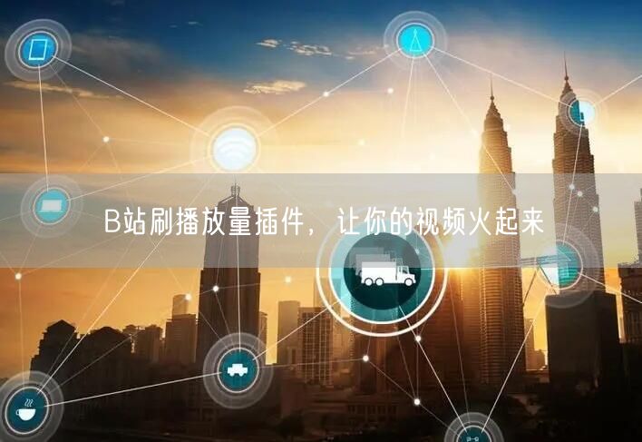 B站刷播放量插件，让你的视频火起来