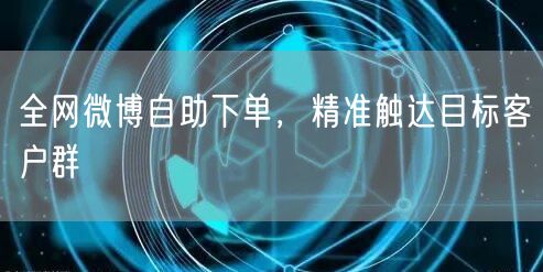 全网微博自助下单，精准触达目标客户群