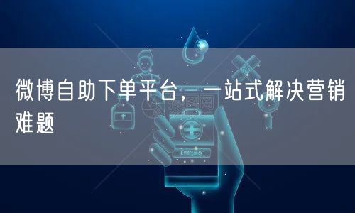 微博自助下单平台，一站式解决营销难题