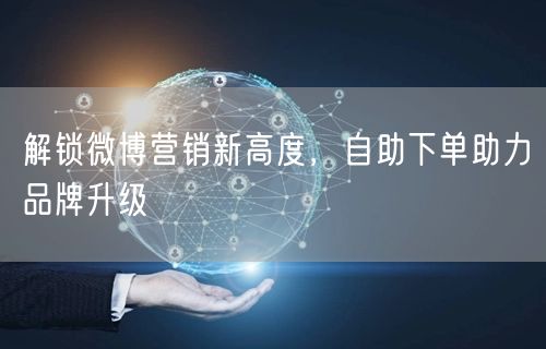 解锁微博营销新高度，自助下单助力品牌升级