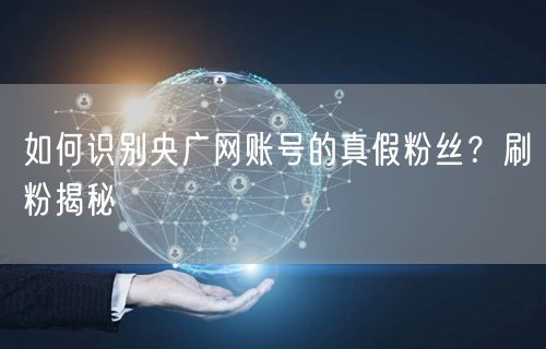 如何识别央广网账号的真假粉丝？刷粉揭秘