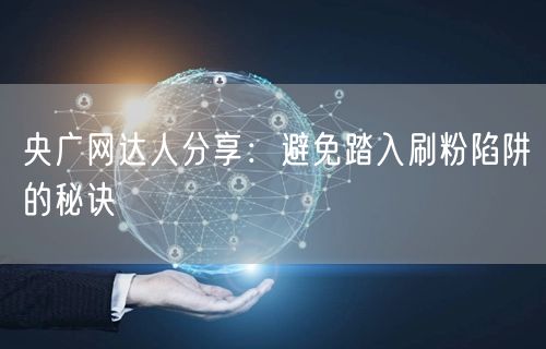 央广网达人分享：避免踏入刷粉陷阱的秘诀
