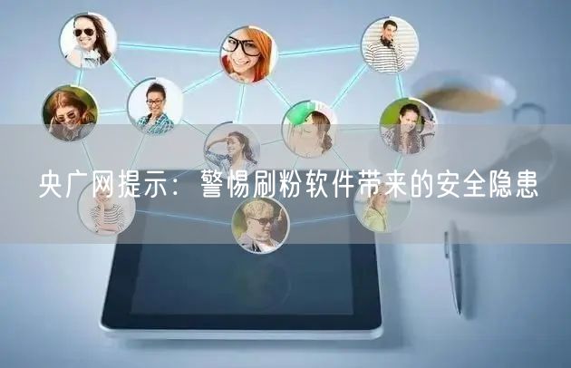 央广网提示：警惕刷粉软件带来的安全隐患