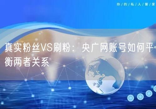 真实粉丝VS刷粉：央广网账号如何平衡两者关系
