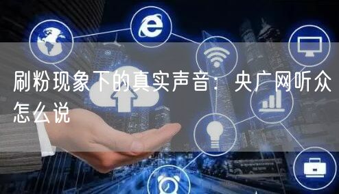 刷粉现象下的真实声音：央广网听众怎么说