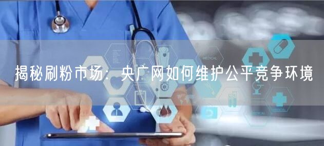 揭秘刷粉市场：央广网如何维护公平竞争环境