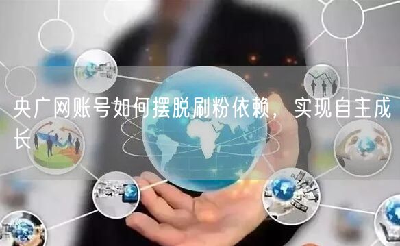 央广网账号如何摆脱刷粉依赖，实现自主成长