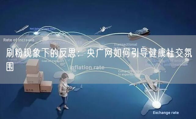 刷粉现象下的反思：央广网如何引导健康社交氛围