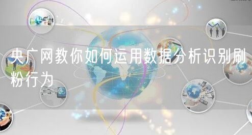 央广网教你如何运用数据分析识别刷粉行为