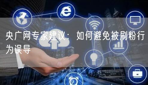 央广网专家建议：如何避免被刷粉行为误导