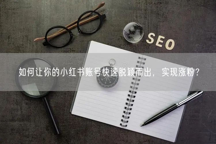如何让你的小红书账号快速脱颖而出，实现涨粉？