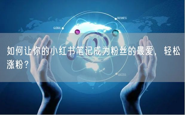 如何让你的小红书笔记成为粉丝的最爱，轻松涨粉？