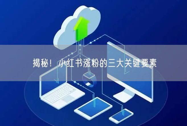 揭秘！小红书涨粉的三大关键要素