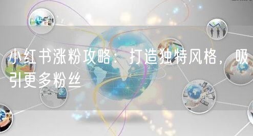 小红书涨粉攻略：打造独特风格，吸引更多粉丝