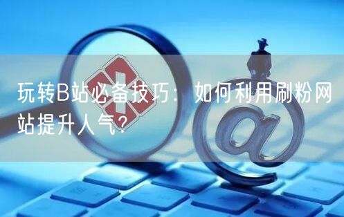 玩转B站必备技巧：如何利用刷粉网站提升人气？