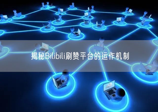 揭秘Bilibili刷赞平台的运作机制