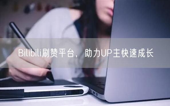 Bilibili刷赞平台，助力UP主快速成长