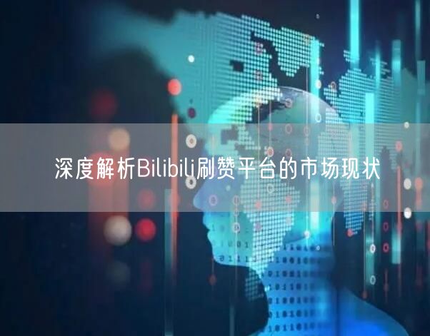 深度解析Bilibili刷赞平台的市场现状
