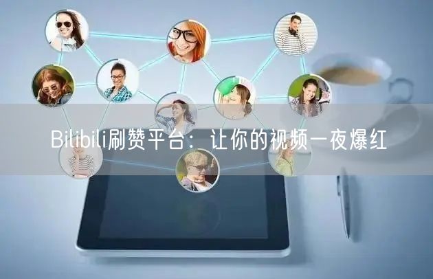 Bilibili刷赞平台：让你的视频一夜爆红