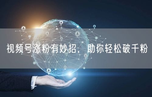 视频号涨粉有妙招，助你轻松破千粉