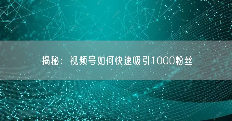 揭秘：视频号如何快速吸引1000粉丝