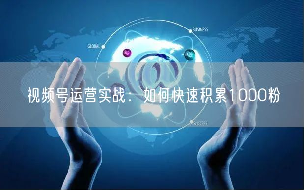视频号运营实战：如何快速积累1000粉