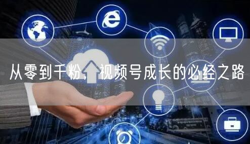 从零到千粉，视频号成长的必经之路