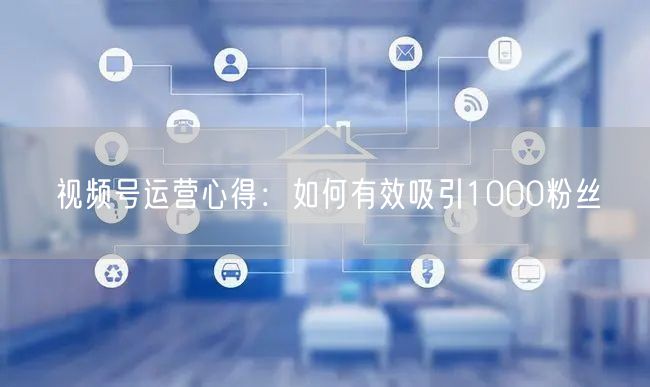 视频号运营心得：如何有效吸引1000粉丝