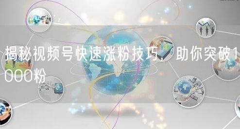 揭秘视频号快速涨粉技巧，助你突破1000粉