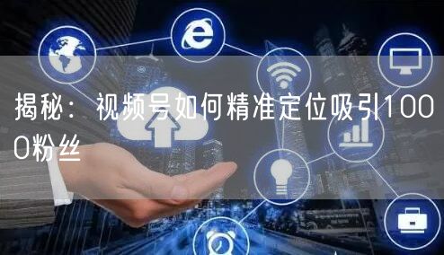 揭秘：视频号如何精准定位吸引1000粉丝