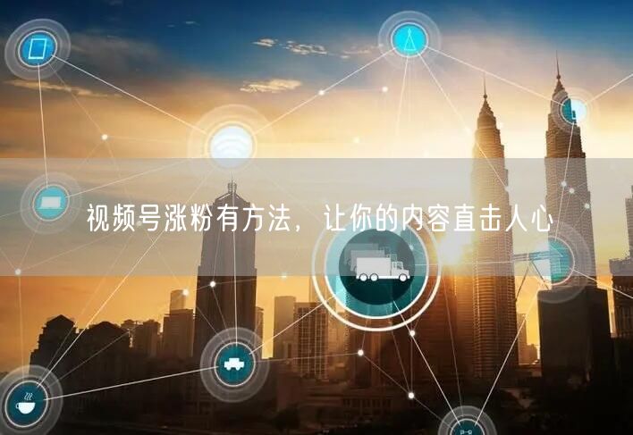 视频号涨粉有方法，让你的内容直击人心