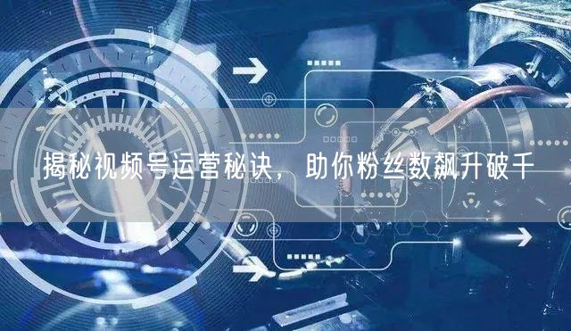 揭秘视频号运营秘诀，助你粉丝数飙升破千
