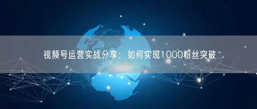 视频号运营实战分享：如何实现1000粉丝突破