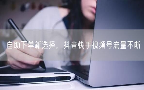 自助下单新选择，抖音快手视频号流量不断