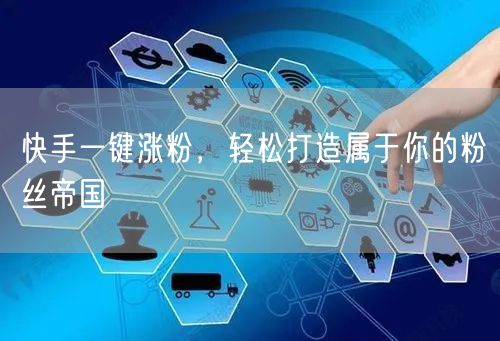 快手一键涨粉，轻松打造属于你的粉丝帝国