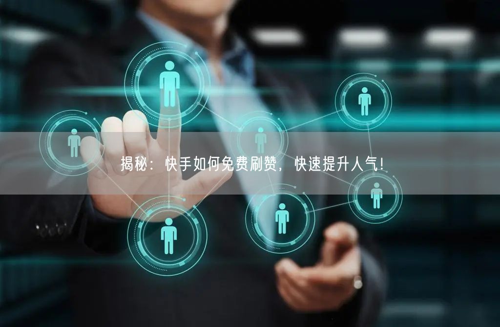 揭秘：快手如何免费刷赞，快速提升人气！