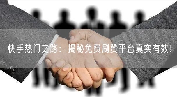 快手热门之路：揭秘免费刷赞平台真实有效！