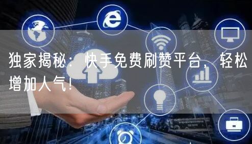独家揭秘：快手免费刷赞平台，轻松增加人气！
